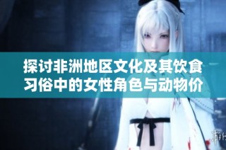 探讨非洲地区文化及其饮食习俗中的女性角色与动物价值