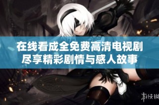 在线看成全免费高清电视剧尽享精彩剧情与感人故事