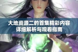 大地资源二的首集精彩内容详细解析与观看指南