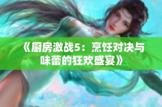 《厨房激战5：烹饪对决与味蕾的狂欢盛宴》