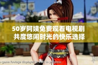 50岁阿姨免费观看电视剧 共度悠闲时光的快乐选择
