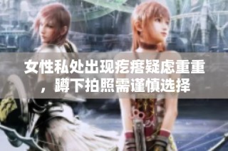 女性私处出现疙瘩疑虑重重，蹲下拍照需谨慎选择