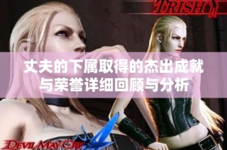丈夫的下属取得的杰出成就与荣誉详细回顾与分析