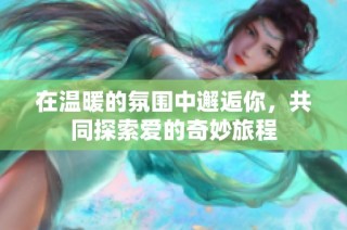 在温暖的氛围中邂逅你，共同探索爱的奇妙旅程