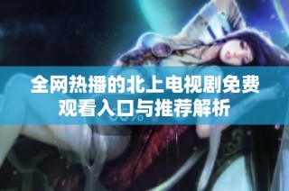 全网热播的北上电视剧免费观看入口与推荐解析