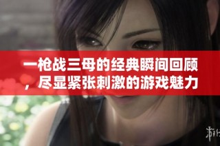 一枪战三母的经典瞬间回顾，尽显紧张刺激的游戏魅力