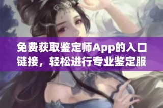 免费获取鉴定师App的入口链接，轻松进行专业鉴定服务体验