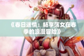 《春日迷情：畅享荡女在春季的浪漫冒险》