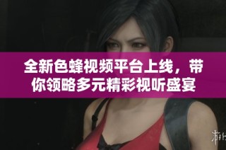 全新色蜂视频平台上线，带你领略多元精彩视听盛宴