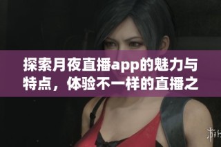 探索月夜直播app的魅力与特点，体验不一样的直播之夜