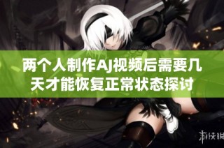 两个人制作AJ视频后需要几天才能恢复正常状态探讨
