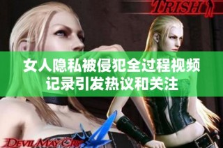 女人隐私被侵犯全过程视频记录引发热议和关注