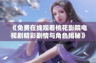 《免费在线观看桃花影院电视剧精彩剧情与角色揭秘》