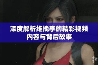 深度解析维挽李的精彩视频内容与背后故事