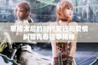 慈禧太后的时代变迁与爱情纠葛青春往事揭秘