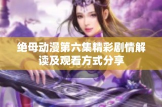 绝母动漫第六集精彩剧情解读及观看方式分享