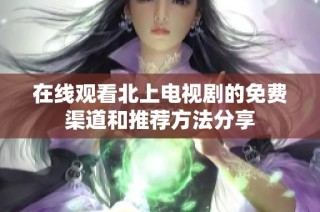 在线观看北上电视剧的免费渠道和推荐方法分享