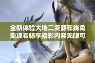 全新体验大地二资源在线免费观看畅享精彩内容无限可能