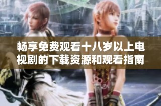畅享免费观看十八岁以上电视剧的下载资源和观看指南