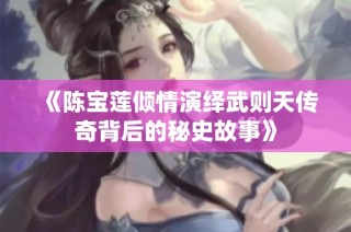 《陈宝莲倾情演绎武则天传奇背后的秘史故事》