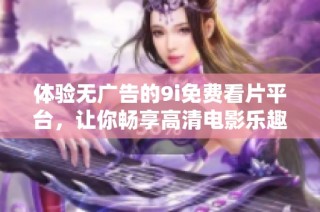 体验无广告的9i免费看片平台，让你畅享高清电影乐趣