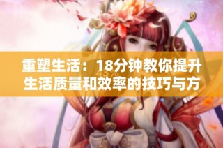 重塑生活：18分钟教你提升生活质量和效率的技巧与方法