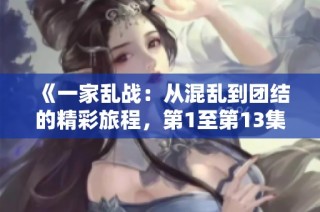 《一家乱战：从混乱到团结的精彩旅程，第1至第13集回顾》