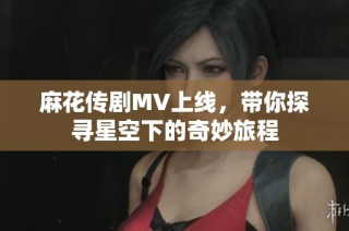麻花传剧MV上线，带你探寻星空下的奇妙旅程
