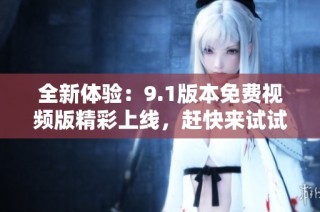 全新体验：9.1版本免费视频版精彩上线，赶快来试试吧！