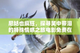 尼姑也疯狂，探寻笑中带泪的特殊情感之旅电影免费在线观看