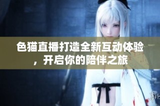 色猫直播打造全新互动体验，开启你的陪伴之旅