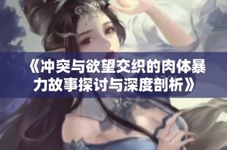 《冲突与欲望交织的肉体暴力故事探讨与深度剖析》