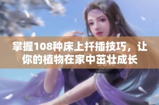 掌握108种床上扦插技巧，让你的植物在家中茁壮成长