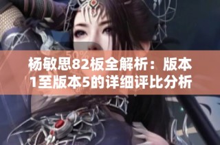 杨敏思82板全解析：版本1至版本5的详细评比分析