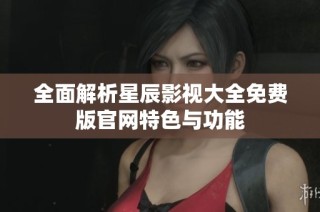 全面解析星辰影视大全免费版官网特色与功能