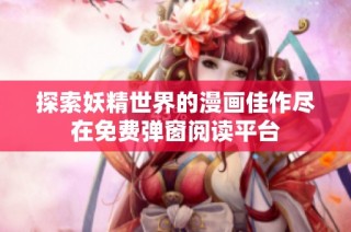 探索妖精世界的漫画佳作尽在免费弹窗阅读平台