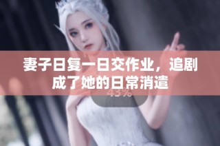 妻子日复一日交作业，追剧成了她的日常消遣