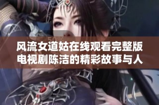 风流女道姑在线观看完整版电视剧陈洁的精彩故事与人物发展