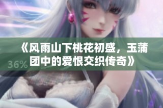 《风雨山下桃花初盛，玉蒲团中的爱恨交织传奇》