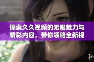 探索久久视频的无限魅力与精彩内容，带你领略全新视听体验