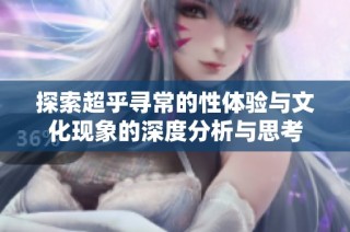 探索超乎寻常的性体验与文化现象的深度分析与思考