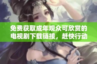 免费获取成年观众可欣赏的电视剧下载链接，赶快行动吧