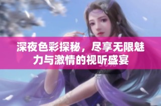 深夜色彩探秘，尽享无限魅力与激情的视听盛宴