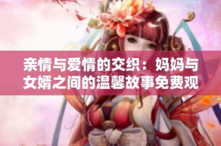 亲情与爱情的交织：妈妈与女婿之间的温馨故事免费观看