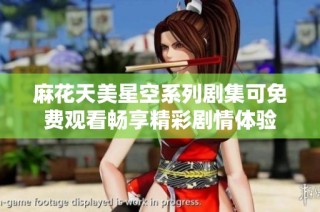 麻花天美星空系列剧集可免费观看畅享精彩剧情体验