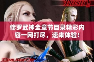 修罗武神全章节目录精彩内容一网打尽，速来体验！