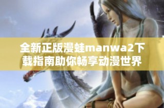 全新正版漫蛙manwa2下载指南助你畅享动漫世界