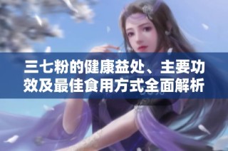 三七粉的健康益处、主要功效及最佳食用方式全面解析