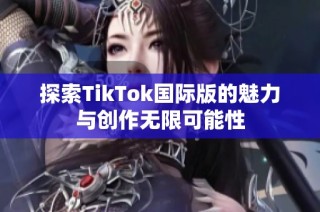 探索TikTok国际版的魅力与创作无限可能性
