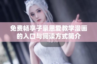 免费畅享子豪恩爱教学漫画的入口与阅读方式简介